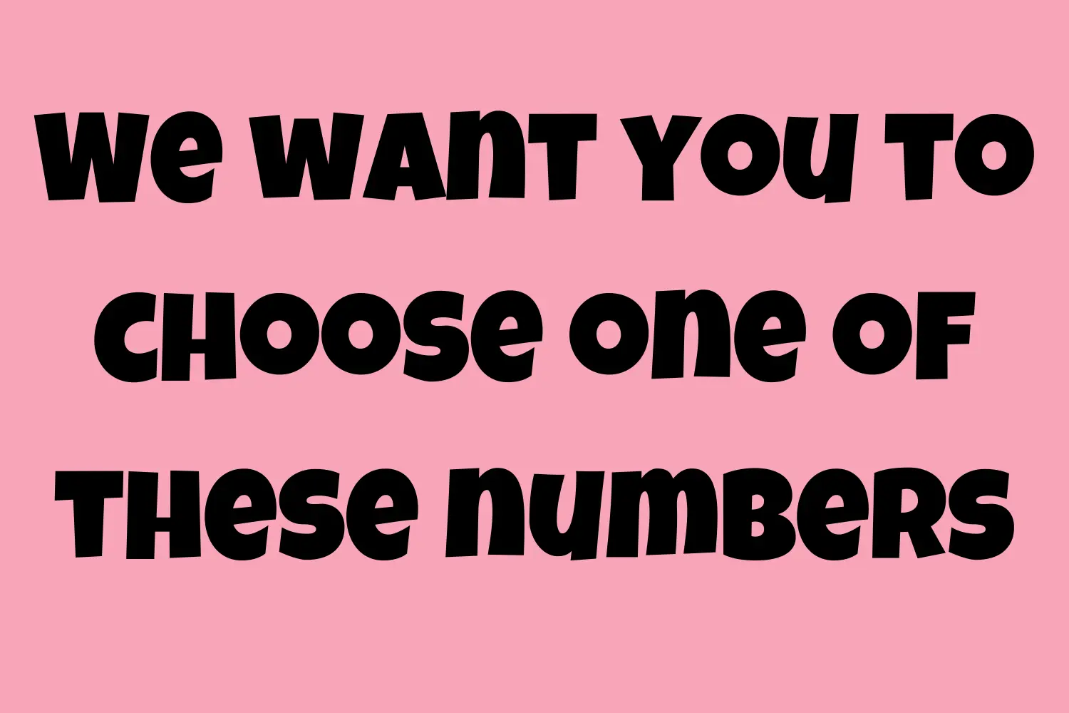 We want you to choose one of these numbers