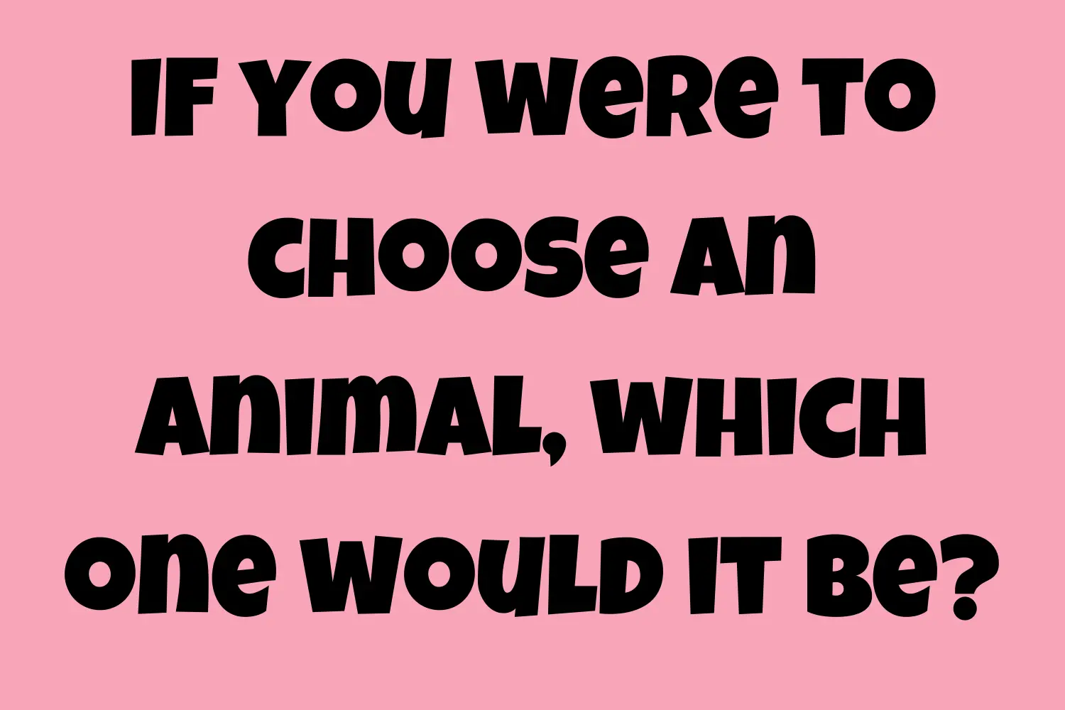 If you were to choose an animal, which one would it be?